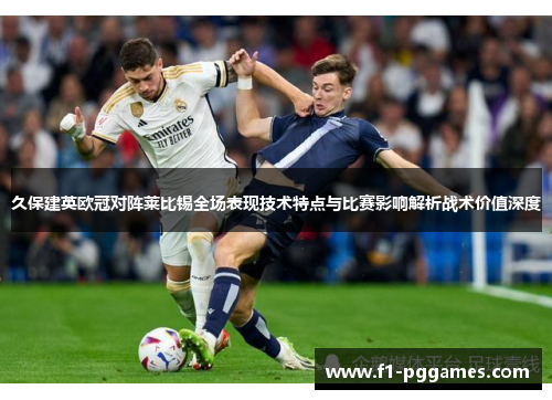 久保建英欧冠对阵莱比锡全场表现技术特点与比赛影响解析战术价值深度 久保建英欧冠对阵莱比锡全场表现技术特点与比赛影响解析战术价值深度