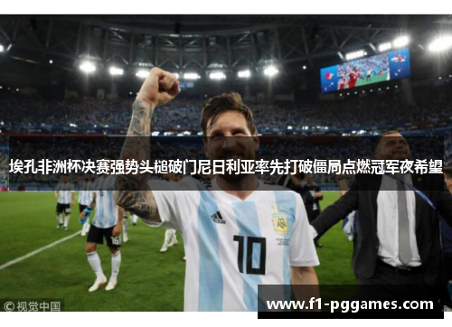 埃孔非洲杯决赛强势头槌破门尼日利亚率先打破僵局点燃冠军夜希望