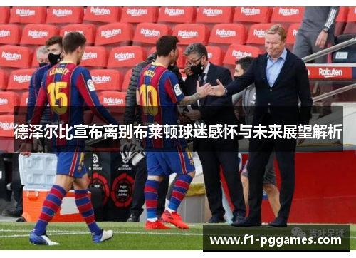 德泽尔比宣布离别布莱顿球迷感怀与未来展望解析 德泽尔比宣布离别布莱顿球迷感怀与未来展望解析