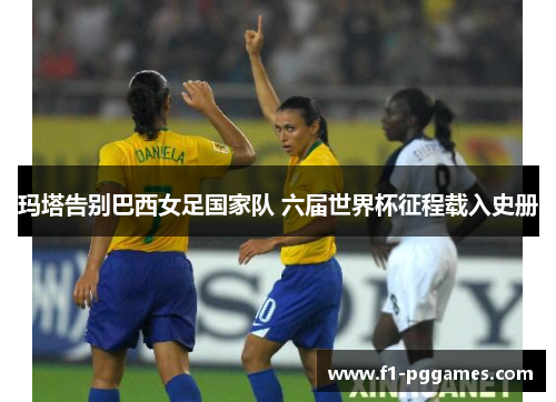 玛塔告别巴西女足国家队 六届世界杯征程载入史册 玛塔告别巴西女足国家队 六届世界杯征程载入史册