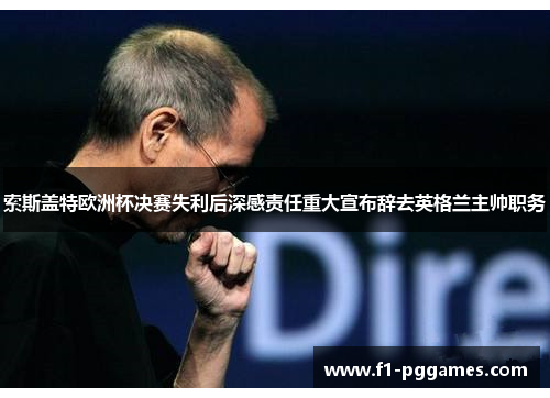 索斯盖特欧洲杯决赛失利后深感责任重大宣布辞去英格兰主帅职务 索斯盖特欧洲杯决赛失利后深感责任重大宣布辞去英格兰主帅职务