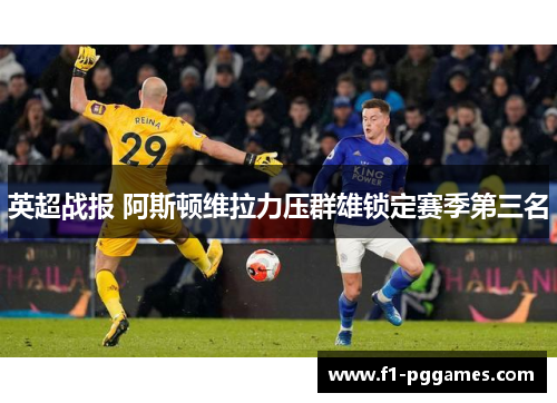 英超战报 阿斯顿维拉力压群雄锁定赛季第三名 英超战报 阿斯顿维拉力压群雄锁定赛季第三名