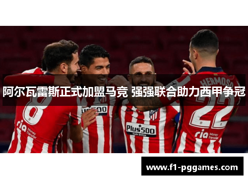 阿尔瓦雷斯正式加盟马竞 强强联合助力西甲争冠