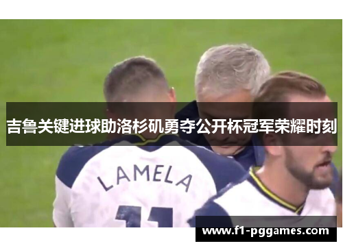 吉鲁关键进球助洛杉矶勇夺公开杯冠军荣耀时刻