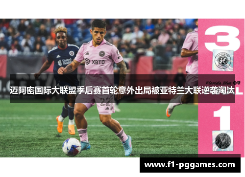 迈阿密国际大联盟季后赛首轮意外出局被亚特兰大联逆袭淘汰 迈阿密国际大联盟季后赛首轮意外出局被亚特兰大联逆袭淘汰