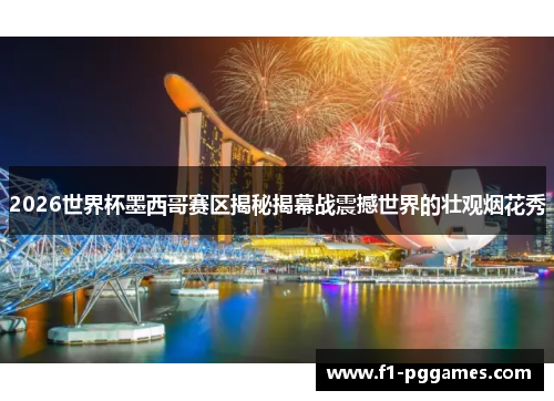 2026世界杯墨西哥赛区揭秘揭幕战震撼世界的壮观烟花秀 2026世界杯墨西哥赛区揭秘揭幕战震撼世界的壮观烟花秀