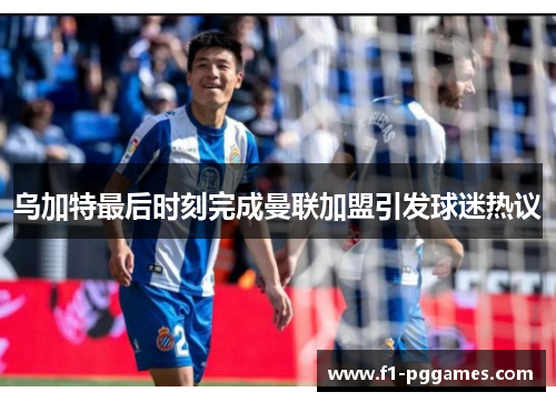 乌加特最后时刻完成曼联加盟引发球迷热议