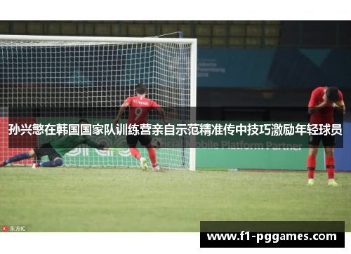 孙兴慜在韩国国家队训练营亲自示范精准传中技巧激励年轻球员