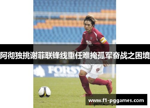 阿彻独挑谢菲联锋线重任难掩孤军奋战之困境 阿彻独挑谢菲联锋线重任难掩孤军奋战之困境
