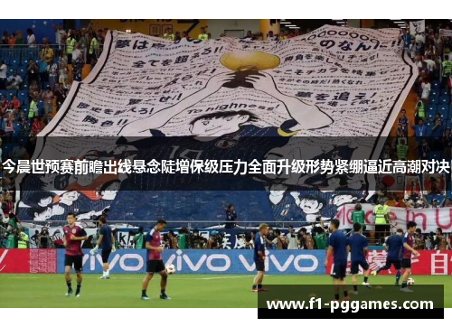 今晨世预赛前瞻出线悬念陡增保级压力全面升级形势紧绷逼近高潮对决 今晨世预赛前瞻出线悬念陡增保级压力全面升级形势紧绷逼近高潮对决