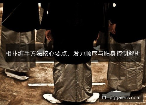 相扑缠手方法核心要点，发力顺序与贴身控制解析